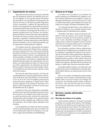 128
14. Música
14.7	 Capacitación de música
Aprender técnicas básicas de música permite
que los miembros utilicen sus talentos para ser-
vir en la Iglesia. Con la aprobación de los líderes
del sacerdocio, los presidentes del programa de
música de estaca y de barrio pueden organizar
cursos, seminarios y talleres de capacitación de
música. Los programas de capacitación de música
se pueden proporcionar para los que actualmente
sirven en puestos del programa de música y a
quienes puedan servir en el futuro. Los partici-
pantes podrían incluir directores del programa
de música de estaca y barrio, directores de coro,
pianistas y organistas. También podrían participar
otros adultos y jóvenes interesados, entre ellos los
futuros misioneros. No se cobran honorarios por
la capacitación auspiciada por la Iglesia.
Un modelo anual de capacitación de música
podría incluir cursos para dirigir música, capacita-
ción para directores de coro, cursos para el teclado
electrónico del barrio y cursos de capacitación de
órgano para estaca o barrio. Los presidentes de
música pueden consultar a los líderes del sacerdo-
cio y recomendar a instructores competentes que
pudieran proporcionar esta capacitación. Si no se
llama a un especialista de estaca en música para
que dé la capacitación, los directores de coro de
barrio podrían reunirse para intercambiar ideas,
o la presidencia de estaca podría solicitar ayuda
fuera de la estaca.
El Curso de dirección musical y el Curso de
acompañamiento musical proporcionan instruc-
ción en técnicas musicales básicas. El manual del
Curso de dirección musical también proporciona
instrucción para organizar y dirigir coros. Estos
recursos figuran en el Catálogo de materiales de la
Iglesia y están disponibles a través de los Servicios
de Distribución de la Iglesia.
Cuando no haya una alternativa razonable,
los líderes del sacerdocio pueden autorizar el uso
de los pianos y los órganos del centro de reunio-
nes para practicar, para instrucción particular
remunerada y para recitales en los que participen
miembros de las unidades que utilicen el centro
de reuniones. No se debe cobrar admisión a los
recitales.
Los presidentes de música de barrio ayudan
a buscar oportunidades para que los músicos en
vías de desarrollo utilicen sus talentos y los ani-
man a seguir desarrollando sus habilidades.
14.8	 Música en el hogar
Los líderes del sacerdocio y los líderes de
música animan a los miembros de la Iglesia a uti-
lizar música edificante en sus hogares, a tener un
ejemplar del himnario y de Canciones para los niños
y a cantar esta música como familias. En cuanto a la
música en el hogar, la Primera Presidencia dijo:
“Los himnos pueden llevar a las familias un
espíritu de belleza y paz y pueden inspirar amor
y unidad entre los miembros de la familia.
“Enseñen a sus hijos a amar los himnos; cán-
tenlos el día de reposo, en la noche de hogar,
durante el estudio de las Escrituras cuando se
vaya a orar; cántenlos al trabajar, al jugar y al
viajar juntos; canten los himnos como si fueran
canciones de cuna para edificar la fe y el testimo-
nio en sus pequeñitos” (véase Himnos, pág. x).
Los miembros pueden utilizar grabaciones
producidas por la Iglesia para acompañar el canto
y ayudarlos a aprender los himnos y las cancio-
nes de la Primaria. Estas grabaciones figuran en
el Catálogo de materiales de la Iglesia. Los miembros
también pueden acceder al sitio web de música de
la Iglesia (music.lds.org) para aprender y escuchar
música de la Iglesia, aprender técnicas básicas de
música y hallar otros recursos musicales útiles.
Los padres deben animar a sus hijos para que
reciban instrucción en habilidades musicales, per-
mitiéndoles utilizar sus talentos para servir en la
Iglesia.
De vez en cuando, el obispado puede asignar
a oradores en la reunión sacramental para que
hablen sobre el uso de la música en el hogar. En
ocasiones, una familia puede cantar un himno
favorito o una canción favorita de la Prima-
ria a modo de selección musical en la reunión
sacramental.
14.9	 Normas y pautas adicionales
de música
14.9.1	 Otro tipo de música en la capilla
Cierta música cultural y recreativa se puede
presentar en la capilla entre semana. Sin embargo,
el salón de actividades es por lo general un marco
más apropiado para tal música. Los líderes loca-
les del sacerdocio resuelven preguntas sobre la
música que sea apropiada en el salón sacramental.
Por lo general, los aplausos no son apropiados en
el salón sacramental.
 