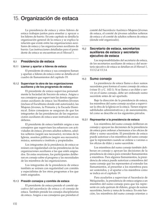 132
15. Organización de estaca
La presidencia de estaca y otros líderes de
estaca trabajan juntos para enseñar y apoyar a
los líderes de barrio. En este capítulo se detalla la
organización general de la estaca y se explica la
relación que existe entre las organizaciones auxi-
liares de estaca y las organizaciones auxiliares de
barrio. Las instrucciones detalladas para el presi-
dente de estaca se encuentran en el Manual 1.
15.1	 Presidencia de estaca
15.1.1	 Llamar y apartar a líderes de estaca
El presidente de estaca y sus consejeros llaman
y apartan a líderes de estaca como se detalla en el
cuadro de llamamientos del capítulo 19.
15.1.2	 Supervisar la obra de las organizaciones
auxiliares y de los programas de estaca
El presidente de estaca supervisa personal-
mente la Sociedad de Socorro de estaca. Asigna a
sus consejeros que supervisen las demás organiza-
ciones auxiliares de estaca: los Hombres Jóvenes
(incluso el Escultismo donde esté autorizado), las
Mujeres Jóvenes, la Primaria y la Escuela Domi-
nical. Estos consejeros se aseguran de que los
integrantes de las presidencias de las organiza-
ciones auxiliares de estaca sean instruidos en sus
deberes.
El presidente de estaca también asigna a sus
consejeros que supervisen los esfuerzos con acti-
vidades de estaca, jóvenes adultos solteros, adul-
tos solteros (según sea necesario), revistas de la
Iglesia, asuntos públicos (según sea necesario),
música, seminario e instituto y propiedades.
Los integrantes de la presidencia de estaca se
reúnen con regularidad con las presidencias de las
organizaciones auxiliares a las que estén asigna-
dos. En estas reuniones, los participantes delibe-
ran en consejo sobre el progreso y las necesidades
de los miembros de las organizaciones.
Los integrantes de la presidencia de estaca
también se reúnen con regularidad con comités
y especialistas de los otros programas a los que
estén asignados.
15.1.3	 Presidir consejos y comités de estaca
El presidente de estaca preside el comité eje-
cutivo del sacerdocio de estaca y el consejo de
estaca. También preside los consejos disciplinarios
de estaca. Asigna a sus consejeros que presidan el
comité del Sacerdocio Aarónico–Mujeres Jóvenes
de estaca, el comité de jóvenes adultos solteros
de estaca y el comité de adultos solteros de estaca
(donde esté organizado).
15.2	 Secretario de estaca, secretarios
auxiliares de estaca y secretario
ejecutivo de estaca
Las responsabilidades del secretario de estaca,
de los secretarios auxiliares de estaca y del secre-
tario ejecutivo de estaca se detallan en el Manual 1,
13.3.2 al 13.3.4.
15.3	 Sumo consejo
La presidencia de estaca llama a doce sumos
sacerdotes para formar el sumo consejo de estaca
(véase D. y C. 102:1). Si se llama a un élder a ser-
vir en el sumo consejo, debe ser ordenado sumo
sacerdote antes de ser apartado.
Bajo la dirección de la presidencia de estaca,
los miembros del sumo consejo ayudan a supervi-
sar la obra de la Iglesia en la estaca. Tienen respon-
sabilidades administrativas y de asesoramiento,
tal como se describe en los siguientes párrafos.
15.3.1	 Representar a la presidencia de estaca
Los miembros del sumo consejo deliberan en
consejo y apoyan las decisiones de la presidencia
de estaca para ordenar a hermanos a los oficios de
élder y sumo sacerdote. El presidente de estaca
puede autorizar a los miembros del sumo consejo
que lo representen cuando se ordene a varones a
los oficios de élder y sumo sacerdote.
Los miembros del sumo consejo también deli-
beran en consejo y apoyan las decisiones de la
presidencia de estaca para extender llamamientos
a miembros. Para algunos llamamientos, la presi-
dencia de estaca puede autorizar a miembros del
sumo consejo que los representen al extender los
llamamientos, al presentar a los miembros para
ser sostenidos, y al apartar a los miembros como
se indica en el capítulo 19.
Para ayudarlos a supervisar el Sacerdocio de
Melquisedec, la presidencia de estaca asigna a un
miembro del sumo consejo para que los repre-
sente en cada quórum de élderes, grupo de sumos
sacerdotes, barrio y rama de la estaca. En esta fun-
ción, los miembros del sumo consejo orientan a
 