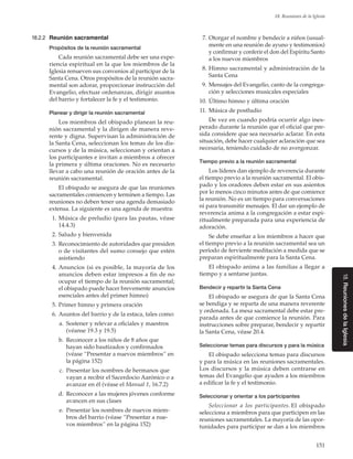 151
18. Reuniones de la Iglesia
18.ReunionesdelaIglesia
18.2.2	 Reunión sacramental
Propósitos de la reunión sacramental
Cada reunión sacramental debe ser una expe-
riencia espiritual en la que los miembros de la
Iglesia renueven sus convenios al participar de la
Santa Cena. Otros propósitos de la reunión sacra-
mental son adorar, proporcionar instrucción del
Evangelio, efectuar ordenanzas, dirigir asuntos
del barrio y fortalecer la fe y el testimonio.
Planear y dirigir la reunión sacramental
Los miembros del obispado planean la reu-
nión sacramental y la dirigen de manera reve-
rente y digna. Supervisan la administración de
la Santa Cena, seleccionan los temas de los dis-
cursos y de la música, seleccionan y orientan a
los participantes e invitan a miembros a ofrecer
la primera y última oraciones. No es necesario
llevar a cabo una reunión de oración antes de la
reunión sacramental.
El obispado se asegura de que las reuniones
sacramentales comiencen y terminen a tiempo. Las
reuniones no deben tener una agenda demasiado
extensa. La siguiente es una agenda de muestra:
	 1.	Música de preludio (para las pautas, véase
14.4.3)
	 2.	Saludo y bienvenida
	 3.	Reconocimiento de autoridades que presiden
o de visitantes del sumo consejo que estén
asistiendo
	 4.	Anuncios (si es posible, la mayoría de los
anuncios deben estar impresos a fin de no
ocupar el tiempo de la reunión sacramental;
el obispado puede hacer brevemente anuncios
esenciales antes del primer himno)
	 5.	Primer himno y primera oración
	 6.	Asuntos del barrio y de la estaca, tales como:
	a.	 Sostener y relevar a oficiales y maestros
(véanse 19.3 y 19.5)
	b.	 Reconocer a los niños de 8 años que
hayan sido bautizados y confirmados
(véase “Presentar a nuevos miembros” en
la página 152)
	c.	 Presentar los nombres de hermanos que
vayan a recibir el Sacerdocio Aarónico o a
avanzar en él (véase el Manual 1, 16.7.2)
	d.	 Reconocer a las mujeres jóvenes conforme
avancen en sus clases
	e.	 Presentar los nombres de nuevos miem-
bros del barrio (véase “Presentar a nue-
vos miembros” en la página 152)
	 7.	Otorgar el nombre y bendecir a niños (usual-
mente en una reunión de ayuno y testimonios)
y confirmar y conferir el don del Espíritu Santo
a los nuevos miembros
	 8.	Himno sacramental y administración de la
Santa Cena
	 9.	Mensajes del Evangelio, canto de la congrega-
ción y selecciones musicales especiales
	10.	Último himno y última oración
	11.	Música de postludio
De vez en cuando podría ocurrir algo ines-
perado durante la reunión que el oficial que pre-
sida considere que sea necesario aclarar. En esta
situación, debe hacer cualquier aclaración que sea
necesaria, teniendo cuidado de no avergonzar.
Tiempo previo a la reunión sacramental
Los líderes dan ejemplo de reverencia durante
el tiempo previo a la reunión sacramental. El obis-
pado y los oradores deben estar en sus asientos
por lo menos cinco minutos antes de que comience
la reunión. No es un tiempo para conversaciones
ni para transmitir mensajes. El dar un ejemplo de
reverencia anima a la congregación a estar espi-
ritualmente preparada para una experiencia de
adoración.
Se debe enseñar a los miembros a hacer que
el tiempo previo a la reunión sacramental sea un
período de ferviente meditación a medida que se
preparan espiritualmente para la Santa Cena.
El obispado anima a las familias a llegar a
tiempo y a sentarse juntas.
Bendecir y repartir la Santa Cena
El obispado se asegura de que la Santa Cena
se bendiga y se reparta de una manera reverente
y ordenada. La mesa sacramental debe estar pre-
parada antes de que comience la reunión. Para
instrucciones sobre preparar, bendecir y repartir
la Santa Cena, véase 20.4.
Seleccionar temas para discursos y para la música
El obispado selecciona temas para discursos
y para la música en las reuniones sacramentales.
Los discursos y la música deben centrarse en
temas del Evangelio que ayuden a los miembros
a edificar la fe y el testimonio.
Seleccionar y orientar a los participantes
Seleccionar a los participantes. El obispado
selecciona a miembros para que participen en las
reuniones sacramentales. La mayoría de las opor-
tunidades para participar se dan a los miembros
 