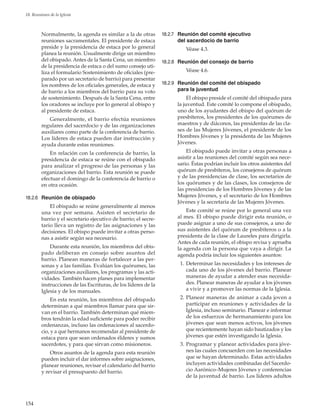 154
18. Reuniones de la Iglesia
Normalmente, la agenda es similar a la de otras
reuniones sacramentales. El presidente de estaca
preside y la presidencia de estaca por lo general
planea la reunión. Usualmente dirige un miembro
del obispado. Antes de la Santa Cena, un miembro
de la presidencia de estaca o del sumo consejo uti-
liza el formulario Sostenimiento de oficiales (pre-
parado por un secretario de barrio) para presentar
los nombres de los oficiales generales, de estaca y
de barrio a los miembros del barrio para su voto
de sostenimiento. Después de la Santa Cena, entre
los oradores se incluye por lo general al obispo y
al presidente de estaca.
Generalmente, el barrio efectúa reuniones
regulares del sacerdocio y de las organizaciones
auxiliares como parte de la conferencia de barrio.
Los líderes de estaca pueden dar instrucción y
ayuda durante estas reuniones.
En relación con la conferencia de barrio, la
presidencia de estaca se reúne con el obispado
para analizar el progreso de las personas y las
organizaciones del barrio. Esta reunión se puede
efectuar el domingo de la conferencia de barrio o
en otra ocasión.
18.2.6	 Reunión de obispado
El obispado se reúne generalmente al menos
una vez por semana. Asisten el secretario de
barrio y el secretario ejecutivo de barrio; el secre-
tario lleva un registro de las asignaciones y las
decisiones. El obispo puede invitar a otras perso-
nas a asistir según sea necesario.
Durante esta reunión, los miembros del obis-
pado deliberan en consejo sobre asuntos del
barrio. Planean maneras de fortalecer a las per-
sonas y a las familias. Evalúan los quórumes, las
organizaciones auxiliares, los programas y las acti-
vidades. También hacen planes para implementar
instrucciones de las Escrituras, de los líderes de la
Iglesia y de los manuales.
En esta reunión, los miembros del obispado
determinan a qué miembros llamar para que sir-
van en el barrio. También determinan qué miem-
bros tendrán la edad suficiente para poder recibir
ordenanzas, incluso las ordenaciones al sacerdo-
cio, y a qué hermanos recomendar al presidente de
estaca para que sean ordenados élderes y sumos
sacerdotes, y para que sirvan como misioneros.
Otros asuntos de la agenda para esta reunión
pueden incluir el dar informes sobre asignaciones,
planear reuniones, revisar el calendario del barrio
y revisar el presupuesto del barrio.
18.2.7	 Reunión del comité ejecutivo
del sacerdocio de barrio
Véase 4.3.
18.2.8	 Reunión del consejo de barrio
Véase 4.6.
18.2.9	 Reunión del comité del obispado
para la juventud
El obispo preside el comité del obispado para
la juventud. Este comité lo compone el obispado,
uno de los ayudantes del obispo del quórum de
presbíteros, los presidentes de los quórumes de
maestros y de diáconos, las presidentas de las cla-
ses de las Mujeres Jóvenes, el presidente de los
Hombres Jóvenes y la presidenta de las Mujeres
Jóvenes.
El obispado puede invitar a otras personas a
asistir a las reuniones del comité según sea nece-
sario. Éstas podrían incluir los otros asistentes del
quórum de presbíteros, los consejeros de quórum
y de las presidencias de clase, los secretarios de
los quórumes y de las clases, los consejeros de
las presidencias de los Hombres Jóvenes y de las
Mujeres Jóvenes, y el secretario de los Hombres
Jóvenes y la secretaria de las Mujeres Jóvenes.
Este comité se reúne por lo general una vez
al mes. El obispo puede dirigir esta reunión, o
puede asignar a uno de sus consejeros, a uno de
sus asistentes del quórum de presbíteros o a la
presidenta de la clase de Laureles para dirigirla.
Antes de cada reunión, el obispo revisa y aprueba
la agenda con la persona que vaya a dirigir. La
agenda podría incluir los siguientes asuntos:
	 1.	Determinar las necesidades y los intereses de
cada uno de los jóvenes del barrio. Planear
maneras de ayudar a atender esas necesida-
des. Planear maneras de ayudar a los jóvenes
a vivir y a promover las normas de la Iglesia.
	 2.	Planear maneras de animar a cada joven a
participar en reuniones y actividades de la
Iglesia, incluso seminario. Planear e informar
de los esfuerzos de hermanamiento para los
jóvenes que sean menos activos, los jóvenes
que recientemente hayan sido bautizados y los
jóvenes que estén investigando la Iglesia.
	 3.	Programar y planear actividades para jóve-
nes las cuales concuerden con las necesidades
que se hayan determinado. Estas actividades
incluyen actividades combinadas del Sacerdo-
cio Aarónico–Mujeres Jóvenes y conferencias
de la juventud de barrio. Los líderes adultos
 