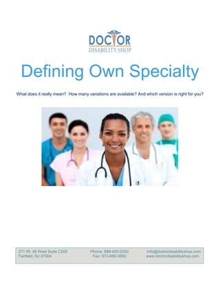 Defining Own Specialty
What does it really mean? How many variations are available? And which version is right for you?
271 Rt. 46 West Suite C205
Fairfield, NJ 07004
Phone: 888-400-0262
Fax: 973-689-3882
Info@doctordisabilityshop.com
www.doctordisabilityshop.com
 