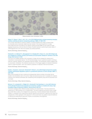 12 Single Cell Research
Malaria parasite under microscope (1,000x).
Wang F. P., Zhang Y., Chen Y., He Y., Qi J., et al. (2014) Methanotrophic archaea possessing diverging
methane-oxidizing and electron-transporting pathways. ISME J 8: 1069-1078
The microbes responsible for anaerobic oxidation of methane (AOM) are the subject of intense study
but information about mechanistic details have been lacking. In this study the genome of a highly
active AOM enrichment dominated by the methane-oxidizing archaea ANME-2a was studied by single-
aggregate sequencing on Illumina Genome Analyzer. All genes required for performing the seven steps of
methanogenesis from CO2 were found present and actively expressed.
Illumina Technology: Genome AnalyzerIIx
Dodsworth J. A., Blainey P. C., Murugapiran S. K., Swingley W. D., Ross C. A., et al. (2013) Single-cell
and metagenomic analyses indicate a fermentative and saccharolytic lifestyle for members of the OP9
lineage. Nat Commun 4: 1854
This study is an excellent example of the combination of single-cell and metagenomic sequencing to
characterize a novel bacterial species. The OP9 bacterial lineage is found in geothermal systems, petroleum
reservoirs, anaerobic digesters, and wastewater treatment facilities. This phylogenetic analysis suggests OP9
is a new phylum: Atribacteria. The metabolic reconstruction of the lineage suggests an anaerobic metabolism
based on sugar fermentation, which may enable the catabolism of cellulose in thermal environments.
Illumina Technology: Genome AnalyzerIIx
Kamke J., Sczyrba A., Ivanova N., Schwientek P., Rinke C., et al. (2013) Single-cell genomics reveals
complex carbohydrate degradation patterns in poribacterial symbionts of marine sponges. ISME J 7:
2287-2300
Many marine sponges are hosts to dense and phylogenetically diverse microbial communities that are
located in the extracellular matrix of the animal. Single-cell sequencing was used to investigate the metabolic
potential of five individual poribacterial cells, representing three phylogenetic groups almost exclusively found
in sponges.
Illumina Technology: HiSeq, Genome AnalyzerIIx
McLean J. S., Lombardo M. J., Ziegler M. G., Novotny M., Yee-Greenbaum J., et al. (2013) Genome
of the pathogen Porphyromonas gingivalis recovered from a biofilm in a hospital sink using a high-
throughput single-cell genomics platform. Genome Res 23: 867-877
The elusive candidate phylum TM6 has evaded cultivation and characterization. This study presents the
sequencing of a TM6 population from a hospital biofilm. The authors selected small random pools of single-
flow-sorted cells to create a mini-metagenome by sequencing. A recently developed single-cell assembler,
SPAdes, in combination with contig binning methods, allowed the reconstruction of genomes from these mini-
metagenomes. Further application of this approach in other environments may greatly increase the likelihood
of capturing and assembling the genomes of elusive, low-abundance microorganisms.
Illumina Technology: Genome AnalyzerIIx
 