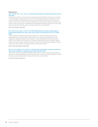 42 Single Cell Research
References
Hou Y., Fan W., Yan L., Li R., Lian Y., et al. (2013) Genome analyses of single human oocytes. Cell 155:
1492-1506
Chromosomal crossover occurs in the oocyte, producing unique combinations of the parent chromosomes
in the fertilized egg. This paper presents a protocol for single-cell genome analysis demonstrated on human
oocytes. Using MALBAC-based sequencing, the authors sequenced the triads of first and second polar
bodies from the oocyte pronuclei from same female egg donors and phased their genomes to determine the
crossover maps for the oocytes. This breakthrough assay represents important progress toward using whole-
genome sequencing for meiosis research and embryo selection for in vitro fertilization.
Illumina Technology: HiSeq 2000
Ni X., Zhuo M., Su Z., Duan J., Gao Y., et al. (2013) Reproducible copy number variation patterns
among single circulating tumor cells of lung cancer patients. Proc Natl Acad Sci U S A 110: 21083-
21088
There is a great deal of interest in identifying and studying CTCs. Cells from primary tumors enter the
bloodstream and can seed metastases. A major barrier to such analysis is the low DNA input amounts
obtained from single cells, leading to lower coverage. This study uses MALBAC for WGA sequencing of
single CTCs from patients with lung cancer. The researchers identify CNVs that were consistent in patients
with the same cancer subtype. Such information about cancers can help identify drug resistance and cancer
subtypes, and offers potential for diagnostics leading to individualized treatment.
Illumina Technology: MiSeq, HiSeq 2000
Zong C., Lu S., Chapman A. R. and Xie X. S. (2012) Genome-wide detection of single-nucleotide and
copy-number variations of a single human cell. Science 338: 1622-1626
This is the first paper that describes the MALBAC method, which the authors indicate has higher detection
efficiency than the traditional MDA method for single-cell studies. The authors demonstrate detection of CNVs
and single-nucleotide variants (SNVs) of single cancer cells with no false positives.
Illumina Technology: HiSeq 2000
 