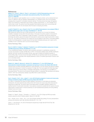 52 Single Cell Research
References
Bajikar S. S., Fuchs C., Roller A., Theis F. J. and Janes K. A. (2014) Parameterizing cell-to-cell
regulatory heterogeneities via stochastic transcriptional profiles. Proc Natl Acad Sci
U S A 111: E626-635
Cell-to-cell variations in gene regulation occur in a number of biological contexts, such as development and
cancer. It is difficult to discover regulatory heterogeneities in an unbiased manner, due to the population
averaging that is required for most global molecular methods. This study shows how single-cell regulatory
states can be inferred by mathematical deconvolution of global measurements, i.e., from averages over a
small number of cells. The authors found that population-level inferences were much more accurate with
pooled samples than with one-cell samples when the extent of sampling was limited.
Lovatt D., Ruble B. K., Lee J., Dueck H., Kim T. K., et al. (2014) Transcriptome in vivo analysis (TIVA) of
spatially defined single cells in live tissue. Nat Methods 11: 190-196
RNA sequencing methods that rely on RNA extracted from cell mixtures do not convey the individual
variability in expression among cells of the same tissue. In this paper, the authors present a transcriptome
in vivo analysis (TIVA), which is applicable to single-cell studies. In combination with Illumina sequencing
technology, the authors capture and analyze the transcriptome variance across single neurons both in culture
and in vivo. This method is furthermore non-invasive and may be applied to intact tissue. It will enable detailed
studies of cell heterogeneity in complex tissues that have been intractable previously, and it opens up the
possibility of use in conjunction with in vivo live functional imaging.
Illumina Technology: HiSeq
Wu A. R., Neff N. F., Kalisky T., Dalerba P., Treutlein B., et al. (2014) Quantitative assessment of single-
cell RNA-sequencing methods. Nat Methods 11: 41-46
In this comprehensive analysis, the authors used microfluidic automation to quantitatively compare the
accuracy and precision of single-cell RNA-Seq to qPCR. Commercially available single-cell RNA amplification
methods, with both microliter and nanoliter volumes, were used to prepare and sequence libraries on
Illumina HiSeq 2000. The study shows that single-cell RNA-Seq can generate results that are quantitatively
comparable to qPCR, particularly when sample preparation is done on nanoliter-scale reaction volumes, such
as in a microfluidic device.
Illumina Technology: HiSeq
Shalek A. K., Satija R., Adiconis X., Gertner R. S., Gaublomme J. T., et al. (2013) Single-cell
transcriptomics reveals bimodality in expression and splicing in immune cells. Nature 498: 236-240
Individual cells can exhibit substantial differences in gene expression, and only recently have genome profiling
methods been developed to monitor the expression of single cells. This study applied the Smart-Seq single-
cell RNA sequencing on Illumina HiSeq to investigate heterogeneity in the response of mouse BMDCs to
lipopolysaccharide. The authors found extensive bimodal variation in messenger RNA abundance and splicing
patterns, which was subsequently validated using RNA-FISH for select transcripts.
Illumina Technology: HiSeq
Xue Z., Huang K., Cai C., Cai L., Jiang C. Y., et al. (2013) Genetic programs in human and mouse early
embryos revealed by single-cell RNA sequencing. Nature 500: 593-597
In an effort to characterize and dissect the gene regulatory mechanisms of mammalian pre-implantation
development, this study examined early embryos from both human and mouse using whole-transcriptome
sequencing of single cells. The authors report novel stage-specific monoallelic expression patterns for a
significant portion of polymorphic transcripts. Cross-species comparisons revealed that the majority of human
stage-specific modules (seven of nine) are preserved, but with developmental specificity and timing differing
between human and mouse.
Illumina Technology: HiSeq
Shalek A. K., Satija R., Shuga J., Trombetta J. J., Gennert D., et al. (2014) Single-cell RNA-seq reveals
dynamic paracrine control of cellular variation. Nature 510: 363-369
Yan L., Yang M., Guo H., Yang L., Wu J., et al. (2013) Single-cell RNA-Seq profiling of human preimplantation
embryos and embryonic stem cells. Nat Struct Mol Biol 20: 1131-1139
Goetz J. J. and Trimarchi J. M. (2012) Transcriptome sequencing of single cells with Smart-Seq. Nat
Biotechnol 30: 763-765
 