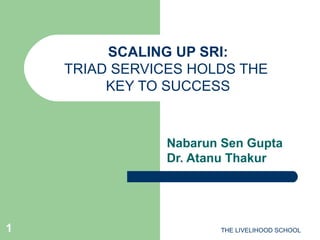 SCALING UP SRI: TRIAD SERVICES HOLDS THE  KEY TO SUCCESS Nabarun Sen Gupta Dr. Atanu Thakur THE LIVELIHOOD SCHOOL 