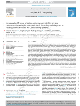 Please cite this article in press as: M. Yuwono, et al., Unsupervised feature selection using swarm intelligence and consensus clus-
tering for automatic fault detection and diagnosis in Heating Ventilation and Air Conditioning systems, Appl. Soft Comput. J. (2015),
http://dx.doi.org/10.1016/j.asoc.2015.05.030
ARTICLE IN PRESSG Model
ASOC29831–24
Applied Soft Computing xxx (2015) xxx–xxx
Contents lists available at ScienceDirect
Applied Soft Computing
journal homepage: www.elsevier.com/locate/asoc
Unsupervised feature selection using swarm intelligence and
consensus clustering for automatic fault detection and diagnosis in
Heating Ventilation and Air Conditioning systems
Mitchell Yuwonoa,∗Q1 , Ying Guob
, Josh Wallc
, Jiaming Lib
, Sam Westc
, Glenn Plattc
,
Steven W. Sua
a
Faculty of Engineering and Information Technology, University of Technology, Sydney (UTS), 15 Broadway, Ultimo, NSW 2007, Australia
b
The Commonwealth Scientiﬁc and Industrial Research Organisation (CSIRO), Division of Computational Informatics, Marsﬁeld, NSW 2122, Australia
c
The Commonwealth Scientiﬁc and Industrial Research Organisation (CSIRO), Division of Energy Technology, Mayﬁeld West, NSW 2304, Australia
a r t i c l e i n f o
Article history:
Received 4 May 2014
Received in revised form 12 February 2015
Accepted 17 May 2015
Available online xxx
Keywords:
Data clusteringQ4
Consensus clustering
Feature selection
Ensemble Rapid Centroid Estimation (ERCE)
Particle Swarm Optimization
Fault detection and diagnosis
Heating Ventilation and Air Conditioning
(HVAC) system
Nonlinear Auto-Regressive Neural Network
with eXogenous inputs and distributed
time delays (NARX-TDNN)
Hidden Markov Model
a b s t r a c t
Various sensory andQ3 control signals in a Heating Ventilation and Air Conditioning (HVAC) system are
closely interrelated which give rise to severe redundancies between original signals. These redundancies
may cripple the generalization capability of an automatic fault detection and diagnosis (AFDD) algo-
rithm. This paper proposes an unsupervised feature selection approach and its application to AFDD in
a HVAC system. Using Ensemble Rapid Centroid Estimation (ERCE), the important features are auto-
matically selected from original measurements based on the relative entropy between the low- and
high-frequency features. The materials used is the experimental HVAC fault data from the ASHRAE-
1312-RP datasets containing a total of 49 days of various types of faults and corresponding severity.
The features selected using ERCE (Median normalized mutual information (NMI) = 0.019) achieved the
least redundancies compared to those selected using manual selection (Median NMI = 0.0199) Complete
Linkage (Median NMI = 0.1305), Evidence Accumulation K-means (Median NMI = 0.04) and Weighted Evi-
dence Accumulation K-means (Median NMI = 0.048). The effectiveness of the feature selection method is
further investigated using two well-established time-sequence classiﬁcation algorithms: (a) Nonlinear
Auto-Regressive Neural Network with eXogenous inputs and distributed time delays (NARX-TDNN); and
(b) Hidden Markov Models (HMM); where weighted average sensitivity and speciﬁcity of: (a) higher
than 99% and 96% for NARX-TDNN; and (b) higher than 98% and 86% for HMM is observed. The proposed
feature selection algorithm could potentially be applied to other model-based systems to improve the
fault detection performance.
© 2015 Published by Elsevier B.V.
1. Introduction
Q5
Heating Ventilation and Air Conditioning (HVAC) systems are
important for maintaining the thermal comfort and indoor air qual-
ity at places such as ofﬁces, shopping malls, warehouses, schools,
and homes [1,2]. According to the report by CSIRO [3], 25% of energy
consumption in Australia is accounted from commercial buildings
[3]. Moreover, HVAC systems represents 40–50% of energy use
in these buildings [4]. In the United States (US), HVAC systems
account for almost 31% of the electricity consumed by households
∗ Corresponding author. Tel.: +61 430731938.Q2
E-mail addresses: mitchellyuwono@gmail.com (M. Yuwono), Ying.Guo@csiro.au
(Y. Guo), Josh.Wall@csiro.au (J. Wall), Jiaming.Li@csiro.au (J. Li), Sam.West@csiro.au
(S. West), Glenn.Platt@csiro.au (G. Platt), Steven.Su@uts.edu.au (S.W. Su).
[1]. Operational problems in the HVAC systems can cause excess
energy consumption. Regular checks and maintenance are there-
fore crucial to prevent unnecessary consumption. However, due to
the high reactionary maintenance costs, preventive or predictive
maintenance practices are usually preferred to reactionary main-
tenance.
Discriminating a normally behaving HVAC system to a fault
condition is a relatively well researched area. A variety of auto-
matic fault detection and diagnosis (AFDD) techniques provide a
number of beneﬁts to the HVAC systems [5–7]. The current AFDD
techniques available in the market for HVAC systems are mainly
rule-based approaches [8–10], which obtain prior knowledge to
derive a set of if-then-else rules and an inference mechanism that
searches through the rule-space to draw conclusions. The rule-
based systems can be based solely on expert knowledge (inferred
from experience) or can be based on prior knowledge of a speciﬁc
http://dx.doi.org/10.1016/j.asoc.2015.05.030
1568-4946/© 2015 Published by Elsevier B.V.
1
2
3
4
5
6
7
8
9
10
11
12
13
14
15
16
17
18
19
20
21
22
23
24
25
26
27
28
29
30
31
32
33
34
35
36
37
38
39
40
41
42
43
44
45
46
47
48
49
50
51
52
53
54
55
56
 