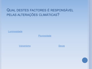 QUAL DESTES FACTORES É RESPONSÁVEL
PELAS ALTERAÇÕES CLIMÁTICAS?




Luminosidade
                      Pluviosidade



         Vulcanismo                  Secas
 