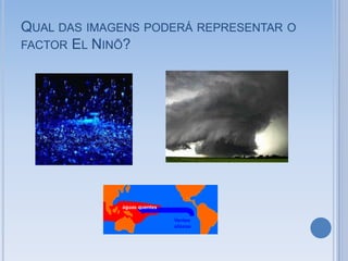 QUAL DAS IMAGENS PODERÁ REPRESENTAR O
FACTOR EL NINÕ?
 