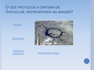 O QUE PROVOCOU A CRATERA DE
CHICXULUB, REPRESENTADA NA IMAGEM?


   Poluição




   Vulcanismo




   Impacto de
   meteoritos   Arrefecimento global
 