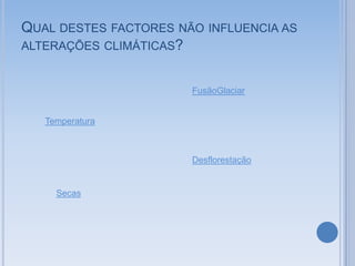 QUAL DESTES FACTORES NÃO INFLUENCIA AS
ALTERAÇÕES CLIMÁTICAS?


                       FusãoGlaciar


   Temperatura



                       Desflorestação


     Secas
 