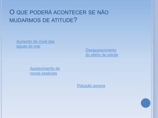 O QUE PODERÁ ACONTECER SE NÃO
MUDARMOS DE ATITUDE?


  Aumento do nível das
  águas do mar
                               Desaparecimento
                               do efeito de estufa


         Aparecimento de
         novas espécies


                           Poluição sonora
 