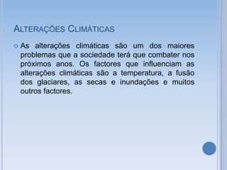 ALTERAÇÕES CLIMÁTICAS
   As alterações climáticas são um dos maiores
    problemas que a sociedade terá que combater nos
    próximos anos. Os factores que influenciam as
    alterações climáticas são a temperatura, a fusão
    dos glaciares, as secas e inundações e muitos
    outros factores.
 