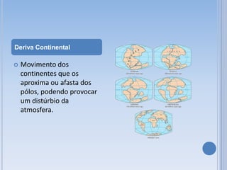 Deriva Continental

   Movimento dos
    continentes que os
    aproxima ou afasta dos
    pólos, podendo provocar
    um distúrbio da
    atmosfera.
 