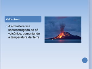 Vulcanismo

   A atmosfera fica
    sobrecarregada de pó
    vulcânico, aumentando
    a temperatura da Terra
 