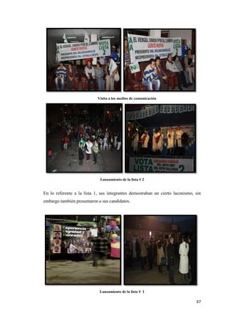 67
Visita a los medios de comunicación
Lanzamiento de la lista # 2
En lo referente a la lista 1, sus integrantes demostraban un cierto laconismo, sin
embargo también presentaron a sus candidatos.
Lanzamiento de la lista # 1
 