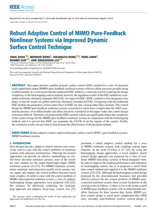 Received June 30, 2019, accepted July 11, 2019, date of publication July 16, 2019, date of current version August 5, 2019.
Digital Object Identifier 10.1109/ACCESS.2019.2929119
Robust Adaptive Control of MIMO Pure-Feedback
Nonlinear Systems via Improved Dynamic
Surface Control Technique
YANG ZHOU 1, WENHAN DONG1, SHUANGYU DONG 2, YONG CHEN1,
RENWEI ZUO 1, AND ZONGCHENG LIU 1
1Aeronautics Engineering College, Air Force Engineering University, Xi’an 710038, China
2SMZ Telecom Pty., Ltd., Melbourne, VIC 3130, Australia
Corresponding author: Zongcheng Liu (liu434853780@163.com)
This work was supported in part by the National Natural Science Foundation of China under Grant 61304120,
Grant 61473307, and Grant 61603411.
ABSTRACT This paper presents a global dynamic surface control (DSC) method for a class of uncertain
multi-input/multi-output (MIMO) pure-feedback nonlinear systems with non-affine functions possibly being
in-differentiable. It is well known that the traditional DSC method is commonly used for reducing the design
complexity of the backstepping control method; however, the regulation results of the DSC method are semi-
global uniformly ultimately bounded (SGUUB). An improved DSC (IDSC) method is first designed in this
paper so that the results are global uniformly ultimately bounded (GUUB). Comparing with the traditional
DSC method, the parameters of first-order filters in IDSC are time varying rather than constants. The control
design for MIMO pure-feedback nonlinear systems researched is much more complex than the SISO cases,
and the presence of in-differentiable non-affine functions considered in this paper makes the control design
even more difficult. Therefore, we proposed the IDSC method, which can significantly reduce the complexity
of the control design for the MIMO pure-feedback nonlinear systems in cooperation with the backstepping
method, and it is proved that IDSC can guarantee the GUUB of all the signals of the system. Finally,
the simulation results are provided to demonstrate the effectiveness of the designed method.
INDEX TERMS Robust adaptive control, improved dynamic surface control (IDSC), pure-feedback systems,
MIMO nonlinear systems.
I. INTRODUCTION
Over the past decades, adaptive-control schemes were exten-
sively used to cope with the control problems of nonlinear
systems with unknown nonlinearities. Although the existent
approaches can provide an effective methodology to con-
trol those uncertain nonlinear systems, most of the results
are only suitable for the single-input/single-output (SISO)
nonlinear systems [1]–[17]. For MIMO nonlinear systems,
where uncertain interconnection usually exists among vari-
ous inputs and outputs, the control problem becomes much
more complex. In order to cope with the control problem of
MIMO interconnected nonlinear system, a class of adaptive
backstepping design approaches were proposed [18]–[22].
For instance, by effectively combining the backstep-
ping approach and adaptive fuzzy-logic control, Lee [21]
The associate editor coordinating the review of this manuscript and
approving it for publication was Wei Xu.
presented a robust adaptive control method for a class
of MIMO nonlinear systems with couplings among input
channels. In the work of Chen et al. [22], by using the
backstepping design approaches, a novel adaptive neural
control design approach was proposed for a class of non-
linear MIMO time-delay systems in block-triangular form.
In order to improve the tracking performance and robustness
of backstepping control, Sui et al proposed a novel finite
time control method and supplied it to the MIMO nonlinear
systems [23]–[25]. Although the backstepping control design
proposed by the aforementioned literatures had provided
effective process for the control problem of MIMO inter-
connected nonlinear system, there existed limitations in the
existing works as follows: 1) there is few work on the control
of MIMO pure-feedback systems with in-differentiable non-
affine functions for three reasons that, firstly, MIMO sys-
tems control design is much more complicated than SISO
ones, secondly, pure-feedback systems control design is
96672 This work is licensed under a Creative Commons Attribution 4.0 License. For more information, see http://creativecommons.org/licenses/by/4.0/ VOLUME 7, 2019
 
