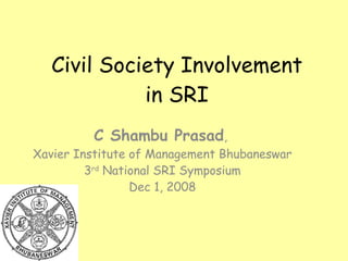 Civil Society Involvement in SRI C Shambu Prasad ,  Xavier Institute of Management Bhubaneswar 3 rd  National SRI Symposium Dec 1, 2008 