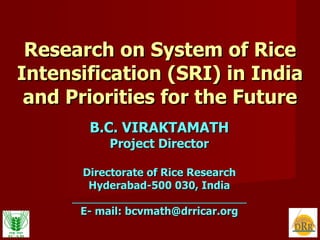 Research on System of Rice Intensification (SRI) in India and Priorities for the Future B.C. VIRAKTAMATH Project Director Directorate of Rice Research Hyderabad-500 030, India ______________________________ E- mail: bcvmath@drricar.org 