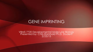 VBMS 7720 Developmental Molecular Biology
Presented by: Chris Ramhold Ph.D. Student
2/25/15
GENE IMPRINTING
 