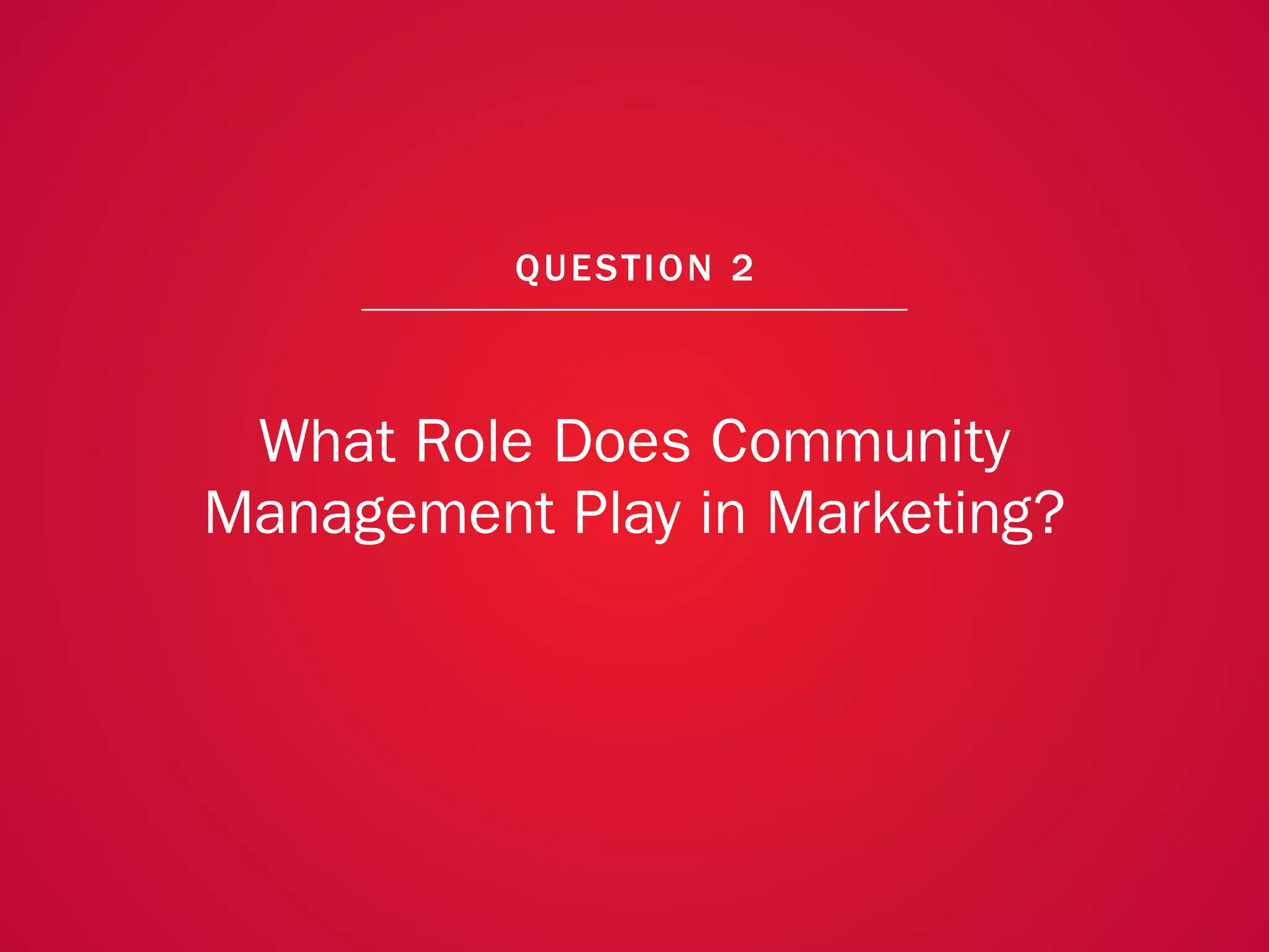A COLLECTION OF COMMUNITY MANAGEMENT ADVICE: WHAT ROLE DOES COMMUNITY MANAGEMENT PLAY IN MARKETING?




                                                            QU EST ION 2



                   What Role Does Community
                  Management Play in Marketing?




                                                                                                      11
 