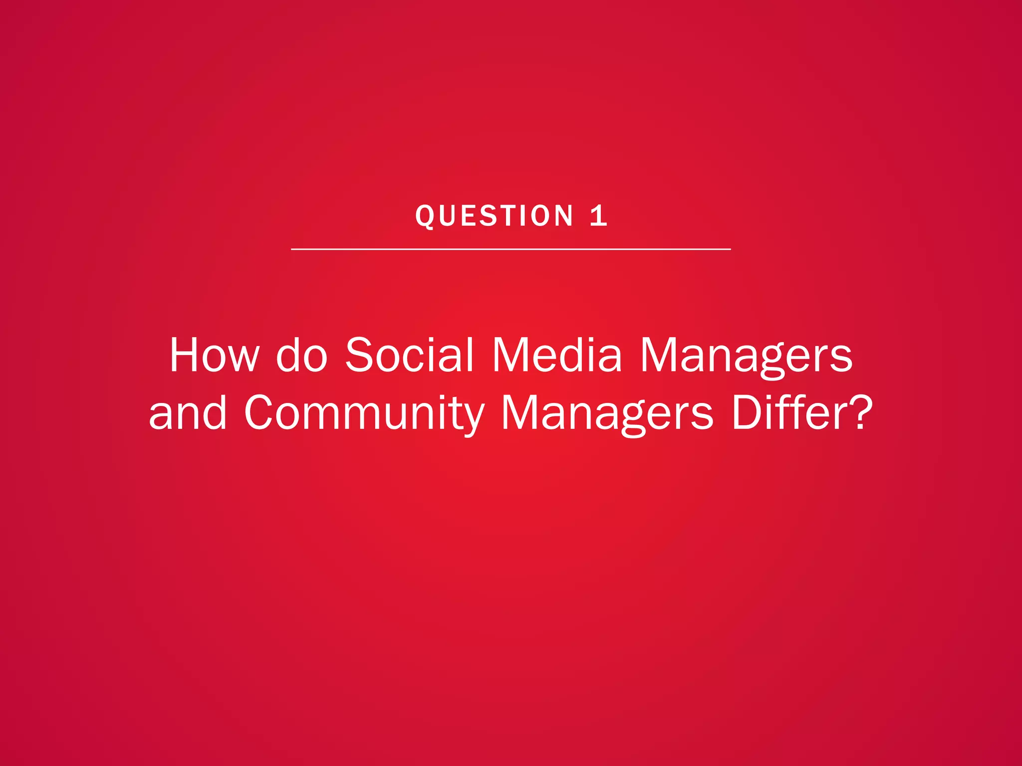 A COLLECTION OF COMMUNITY MANAGEMENT ADVICE: HOW DO SOCIAL MEDIA MANAGERS AND COMMUNITY MANAGERS DIFFER?




                                                            QU EST ION 1



                 How do Social Media Managers
                and Community Managers Differ?




                                                                                                           4
 