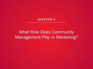 A COLLECTION OF COMMUNITY MANAGEMENT ADVICE: WHAT ROLE DOES COMMUNITY MANAGEMENT PLAY IN MARKETING?




                                                            QU EST ION 2



                   What Role Does Community
                  Management Play in Marketing?




                                                                                                      11
 