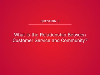 A COLLECTION OF COMMUNITY MANAGEMENT ADVICE: WHAT IS THE RELATIONSHIP BETWEEN CUSTOMER SERVICE AND COMMUNITY?




                                                             QU EST ION 3



              What is the Relationship Between
             Customer Service and Community?




                                                                                                                20
 