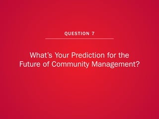 A COLLECTION OF COMMUNITY MANAGEMENT ADVICE: WHAT’S YOUR PREDICTION FOR THE FUTURE OF COMMUNITY MANAGEMENT?




                                                             QU EST ION 7



               What’s Your Prediction for the
            Future of Community Management?




                                                                                                              55
 