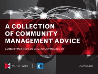 A COLLECTION OF COMMUNITY MANAGEMENT ADVICE: HOW DO SOCIAL MEDIA MANAGERS AND COMMUNITY MANAGERS DIFFER?




A COLLECTION
OF COMMUNITY
MANAGEMENT ADVICE
Curated by Marketwire and TheCommunityManager.com




                                                                                                           JANUARY 28, 2013
                                                                                                                          1
 