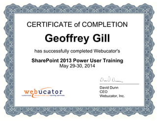 CERTIFICATE of COMPLETION
Geoffrey Gill
has successfully completed Webucator's
SharePoint 2013 Power User Training
May 29-30, 2014
David Dunn
CEO
Webucator, Inc.
 