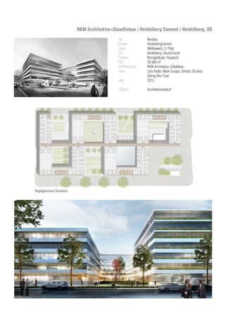 Regelgeschoss Grundriss
EG Grundriss
RKW Architektur+Staedtebau / Heidelberg Cement / Heidelberg, DE
Typ
Bauherr
Status
Ort
Funktion
BGF
Architekturbüro
Team	
Jahr
Tätigkeit
Neubau
HeidelbergCement
Wettbewerb, 3. Platz
Heidelberg, Deutschland
Bürogebäude, Hauptsitz
29 000 m²
RKW Architektur+Städtebau
Lars Klatte, Mark Surges, Dmytro Zhuikov,
Dahng Ahn Tuan
2015
Architekturentwurf
 