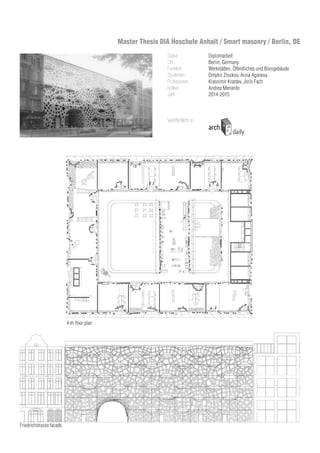Status
Ort
Funktion
Studenten
Professoren
Kritiker
Jahr
Diplomarbeit
Berlin, Germany
Werkstätten, Öffentliches und Bürogebäude
Dmytro Zhuikov, Arina Agieieva
Krassimir Krastev, Joris Fach
Andrea Menardo
2014-2015
Friedrichstrasse facade
4-th floor plan
Veröffentlicht in:
Master Thesis DIA Hoschule Anhalt / Smart masonry / Berlin, DE
 