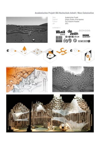 Status
Studenten
Professor
Jahr
Academisches Projekt
Dmytro Zhuikov, Arina Agieieva
Prof. Krassimir Krasstev
2013
Veröffentlicht in:
nature concept 2 - social spider
drill basalt, moving
increasing diameter
awn rock with each
l it reaches strong
remain as columns
5. Chaff set aside to form
network of the rampants, in
order to protect skylight holes
from the wind and dust
6. After caves are ready
human expidition
rush to the Mars
7. Astronauts finish the
construction and arrange
technical facilities as water,
oxygen, basalt processing
line, etc.
8. Using generated basalt
roving, robots weave spatial
spider-like web, that will be
used as spaces and
construction to hold domestic
and technical facilities
Purpose of the project - is in research of the
possibility to build permanent settlements
oncept 2 - social spider
Academisches Projekt DIA Hochschule Anhalt / Mars Colonization
 