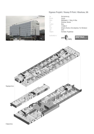Typ
Bauherr
Status
Ort
Funktion
BGF
Team 	
Jahr
Tätigkeit
Veröffentlicht in:
Kernsanierung
Voomy
Wettbewerb, 1. Rang. Im Bau
Kharkow, Ukraine
Büro
13 000 m²
Dmytro Zhuikov, Arina Agieieva, Yuri Bendasov
2012
Architekt, Projektleiter
Plan of the typical coworking floor
Plan of the ground floor
Regelgeschoss
Erdgeschoss
Eigenes Projekt / Voomy IT-Park / Kharkow, UA
 