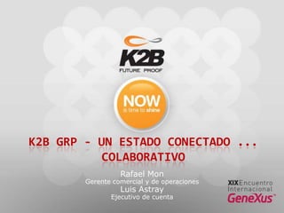 K2B GRP - Un estado conectado ... Colaborativo Rafael Mon  Gerente comercial y de operaciones Luis Astray  Ejecutivo de cuenta 