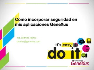 Cómo incorporar seguridad en mis aplicaciones GeneXus Ing. Sabrina Juárez sjuarez@genexus.com 