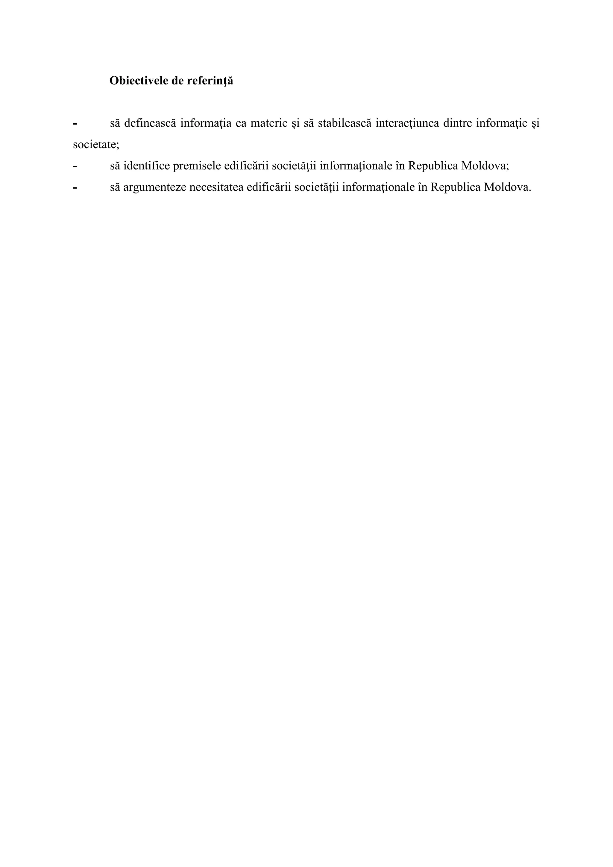 Obiectivele de referinţă
- să definească informaţia ca materie şi să stabilească interacţiunea dintre informaţie şi
societate;
- să identifice premisele edificării societăţii informaţionale în Republica Moldova;
- să argumenteze necesitatea edificării societăţii informaţionale în Republica Moldova.
 