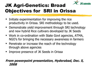 JK Agri-Genetics: Broad Objectives for  SRI in Orissa <ul><li>Initiate experimentation for improving the rice productivity...