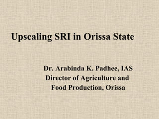Upscaling SRI in Orissa State Dr. Arabinda K. Padhee, IAS Director of Agriculture and  Food Production, Orissa 