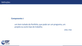 Definições
Componente é
um item isolado do Portfolio, que pode ser um programa, um
projeto ou outro tipo de trabalho.
SPM / PMI
 
