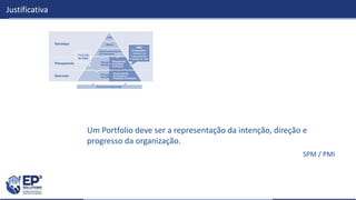 Justificativa
Um Portfolio deve ser a representação da intenção, direção e
progresso da organização.
SPM / PMI
 
