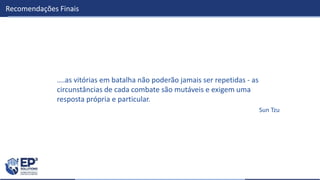Recomendações Finais
....as vitórias em batalha não poderão jamais ser repetidas - as
circunstâncias de cada combate são mutáveis e exigem uma
resposta própria e particular.
Sun Tzu
 