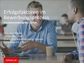 Copyright © 2014, Oracle and/or its affiliates. All rights reserved. |
Erfolgsfaktoren im
Bewerbungsprozess
Absolventenkongress Zürich
Felix Wehmeyer
Senior Recruiter
Oracle EMEA Recruitment, Geneva
December 11, 2014
Oracle Confidential – Internal/Restricted/Highly Restricted
 
