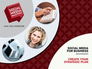 with LISA HARRISON




                      Social media
                      for buSineSS
                           beGinnerS

                       create your
                     StrateGic plan
 