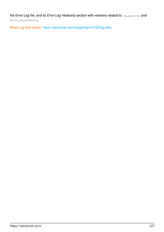 the Error Log file, and its Error Log Verbosity section with versions related to log_warnings and
error_log_verbosity.
Read Log files online: https://riptutorial.com/mysql/topic/5102/log-files
https://riptutorial.com/ 127
 