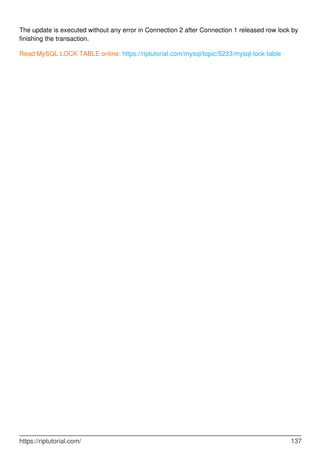 The update is executed without any error in Connection 2 after Connection 1 released row lock by
finishing the transaction.
Read MySQL LOCK TABLE online: https://riptutorial.com/mysql/topic/5233/mysql-lock-table
https://riptutorial.com/ 137
 