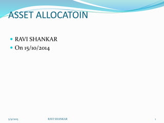 ASSET ALLOCATOIN
 RAVI SHANKAR
 On 15/10/2014
5/9/2015 1RAVI SHANKAR
 
