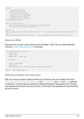 SELECT
T_AccountPlan.AP_UID
,T_AccountPlan.AP_Code
,T_AccountPlan.AP_Lang_EN
,T_BudgetPositions.BUP_Budget
,T_BudgetPositions.BUP_UID
,T_BudgetPositions.BUP_Jahr
FROM T_BudgetPositions
FULL JOIN T_AccountPlan
ON T_AccountPlan.AP_UID = T_BudgetPositions.BUP_AP_UID
AND T_AccountPlan.AP_SoftDeleteStatus = 1
WHERE (1=1)
AND (T_BudgetPositions.BUP_SoftDeleteStatus = 1 OR T_BudgetPositions.BUP_SoftDeleteStatus IS
NULL)
AND (T_AccountPlan.AP_SoftDeleteStatus = 1 OR T_AccountPlan.AP_SoftDeleteStatus IS NULL)
Recursive JOINs
Recursive joins are often used to obtain parent-child data. In SQL, they are implemented with
recursive common table expressions, for example:
WITH RECURSIVE MyDescendants AS (
SELECT Name
FROM People
WHERE Name = 'John Doe'
UNION ALL
SELECT People.Name
FROM People
JOIN MyDescendants ON People.Name = MyDescendants.Parent
)
SELECT * FROM MyDescendants;
Differences between inner/outer joins
SQL has various join types to specify whether (non-)matching rows are included in the result:
INNER JOIN, LEFT OUTER JOIN, RIGHT OUTER JOIN, and FULL OUTER JOIN (the INNER and OUTER keywords
are optional). The figure below underlines the differences between these types of joins: the blue
area represents the results returned by the join, and the white area represents the results that the
join will not return.
https://riptutorial.com/ 112
 
