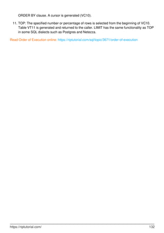 ORDER BY clause. A cursor is generated (VC10).
TOP: The specified number or percentage of rows is selected from the beginning of VC10.
Table VT11 is generated and returned to the caller. LIMIT has the same functionality as TOP
in some SQL dialects such as Postgres and Netezza.
11.
Read Order of Execution online: https://riptutorial.com/sql/topic/3671/order-of-execution
https://riptutorial.com/ 132
 