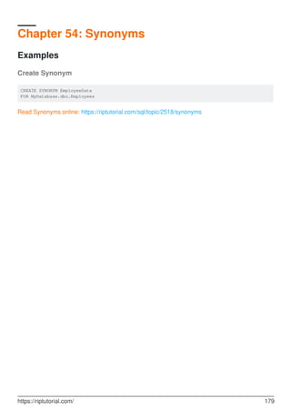 Chapter 54: Synonyms
Examples
Create Synonym
CREATE SYNONYM EmployeeData
FOR MyDatabase.dbo.Employees
Read Synonyms online: https://riptutorial.com/sql/topic/2518/synonyms
https://riptutorial.com/ 179
 